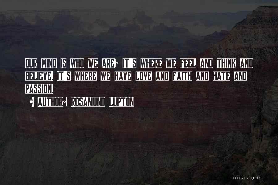 Rosamund Lupton Quotes: Our Mind Is Who We Are; It's Where We Feel And Think And Believe. It's Where We Have Love And