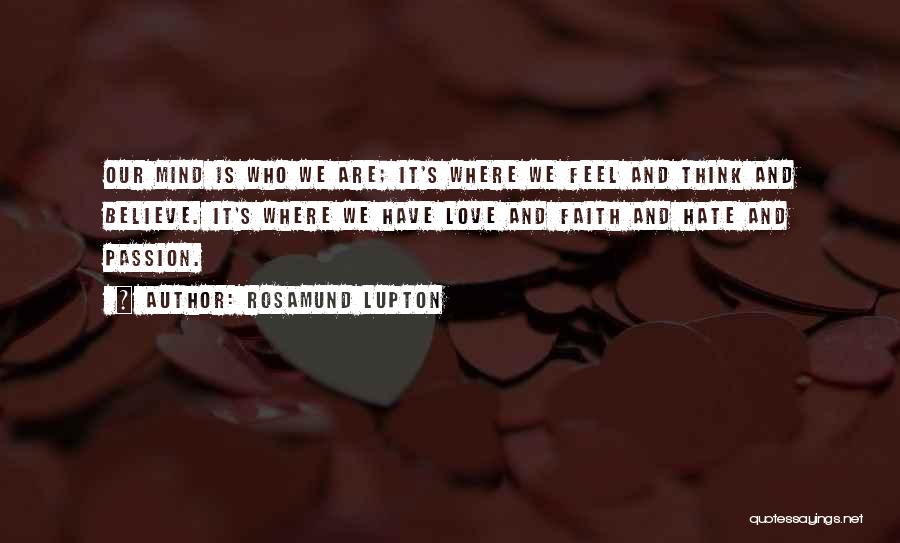 Rosamund Lupton Quotes: Our Mind Is Who We Are; It's Where We Feel And Think And Believe. It's Where We Have Love And