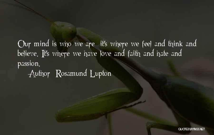 Rosamund Lupton Quotes: Our Mind Is Who We Are; It's Where We Feel And Think And Believe. It's Where We Have Love And