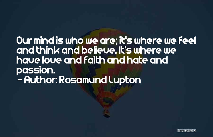 Rosamund Lupton Quotes: Our Mind Is Who We Are; It's Where We Feel And Think And Believe. It's Where We Have Love And