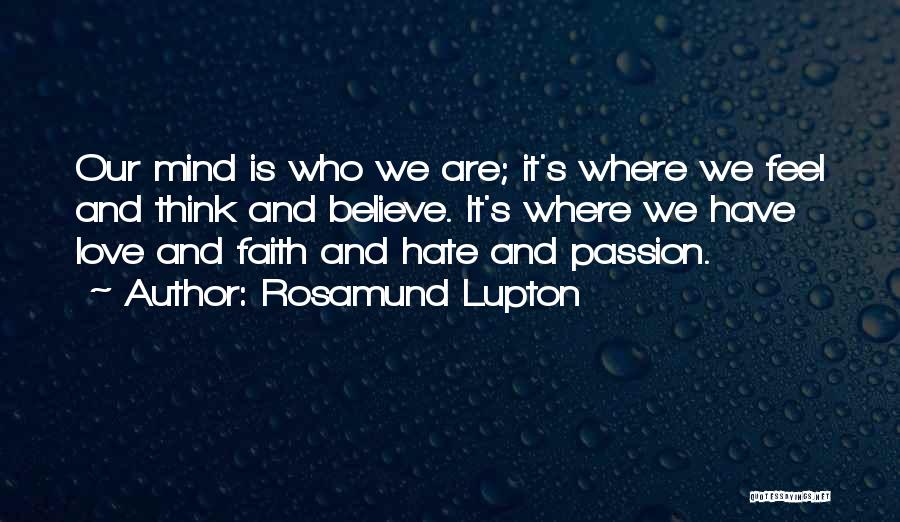 Rosamund Lupton Quotes: Our Mind Is Who We Are; It's Where We Feel And Think And Believe. It's Where We Have Love And