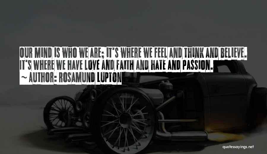 Rosamund Lupton Quotes: Our Mind Is Who We Are; It's Where We Feel And Think And Believe. It's Where We Have Love And