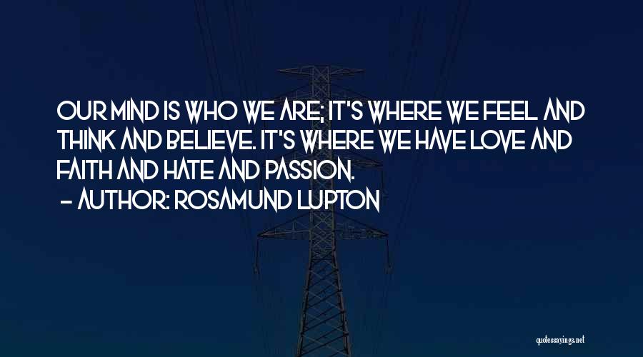 Rosamund Lupton Quotes: Our Mind Is Who We Are; It's Where We Feel And Think And Believe. It's Where We Have Love And
