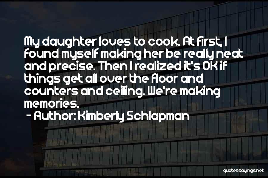 Kimberly Schlapman Quotes: My Daughter Loves To Cook. At First, I Found Myself Making Her Be Really Neat And Precise. Then I Realized