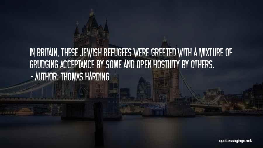 Thomas Harding Quotes: In Britain, These Jewish Refugees Were Greeted With A Mixture Of Grudging Acceptance By Some And Open Hostility By Others.