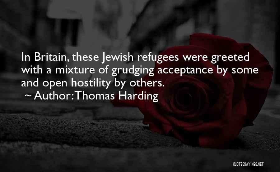 Thomas Harding Quotes: In Britain, These Jewish Refugees Were Greeted With A Mixture Of Grudging Acceptance By Some And Open Hostility By Others.