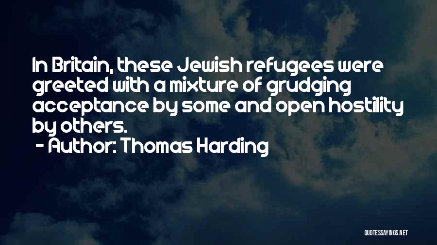 Thomas Harding Quotes: In Britain, These Jewish Refugees Were Greeted With A Mixture Of Grudging Acceptance By Some And Open Hostility By Others.