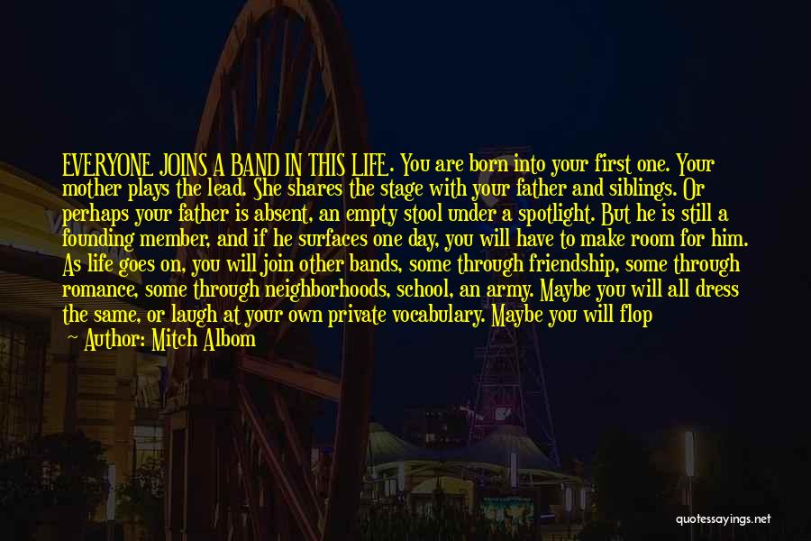 Mitch Albom Quotes: Everyone Joins A Band In This Life. You Are Born Into Your First One. Your Mother Plays The Lead. She