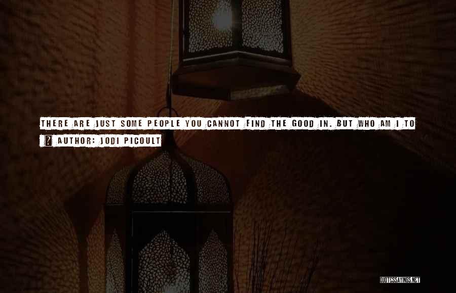 Jodi Picoult Quotes: There Are Just Some People You Cannot Find The Good In. But Who Am I To Decide If Someone Should