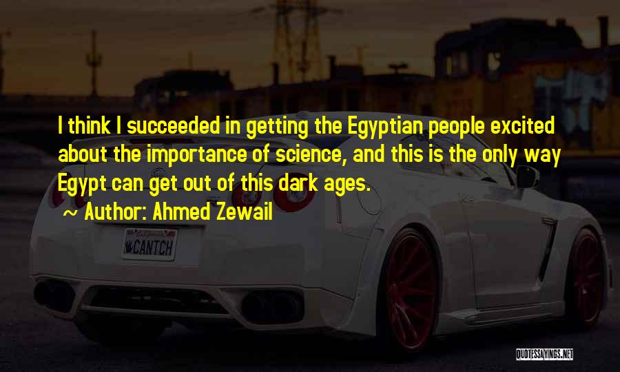 Ahmed Zewail Quotes: I Think I Succeeded In Getting The Egyptian People Excited About The Importance Of Science, And This Is The Only