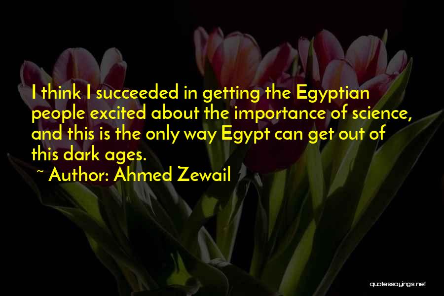 Ahmed Zewail Quotes: I Think I Succeeded In Getting The Egyptian People Excited About The Importance Of Science, And This Is The Only