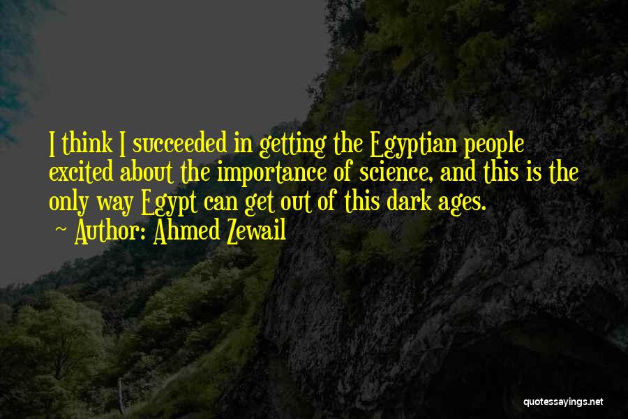 Ahmed Zewail Quotes: I Think I Succeeded In Getting The Egyptian People Excited About The Importance Of Science, And This Is The Only