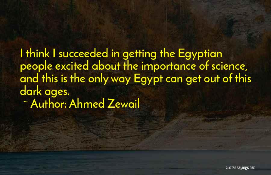 Ahmed Zewail Quotes: I Think I Succeeded In Getting The Egyptian People Excited About The Importance Of Science, And This Is The Only