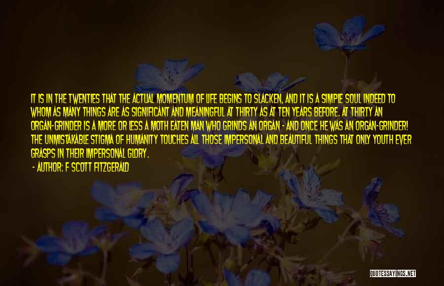 F Scott Fitzgerald Quotes: It Is In The Twenties That The Actual Momentum Of Life Begins To Slacken, And It Is A Simple Soul