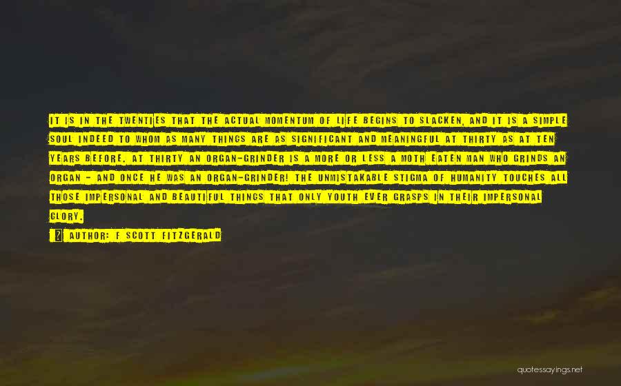 F Scott Fitzgerald Quotes: It Is In The Twenties That The Actual Momentum Of Life Begins To Slacken, And It Is A Simple Soul