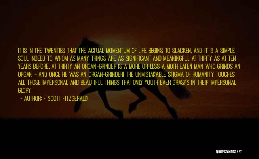 F Scott Fitzgerald Quotes: It Is In The Twenties That The Actual Momentum Of Life Begins To Slacken, And It Is A Simple Soul