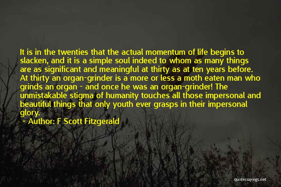 F Scott Fitzgerald Quotes: It Is In The Twenties That The Actual Momentum Of Life Begins To Slacken, And It Is A Simple Soul