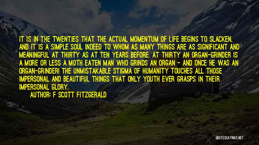 F Scott Fitzgerald Quotes: It Is In The Twenties That The Actual Momentum Of Life Begins To Slacken, And It Is A Simple Soul