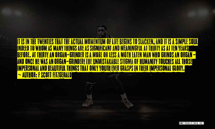 F Scott Fitzgerald Quotes: It Is In The Twenties That The Actual Momentum Of Life Begins To Slacken, And It Is A Simple Soul