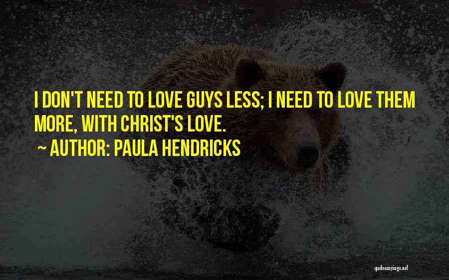 Paula Hendricks Quotes: I Don't Need To Love Guys Less; I Need To Love Them More, With Christ's Love.