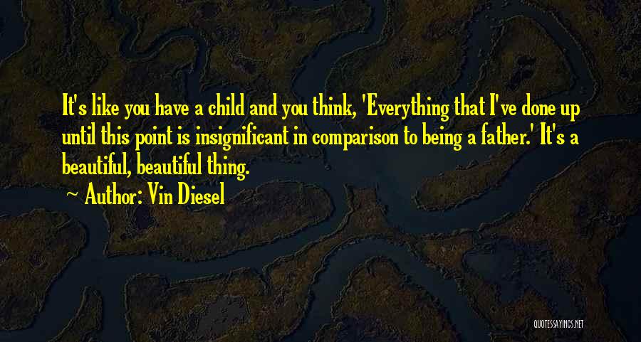 Vin Diesel Quotes: It's Like You Have A Child And You Think, 'everything That I've Done Up Until This Point Is Insignificant In