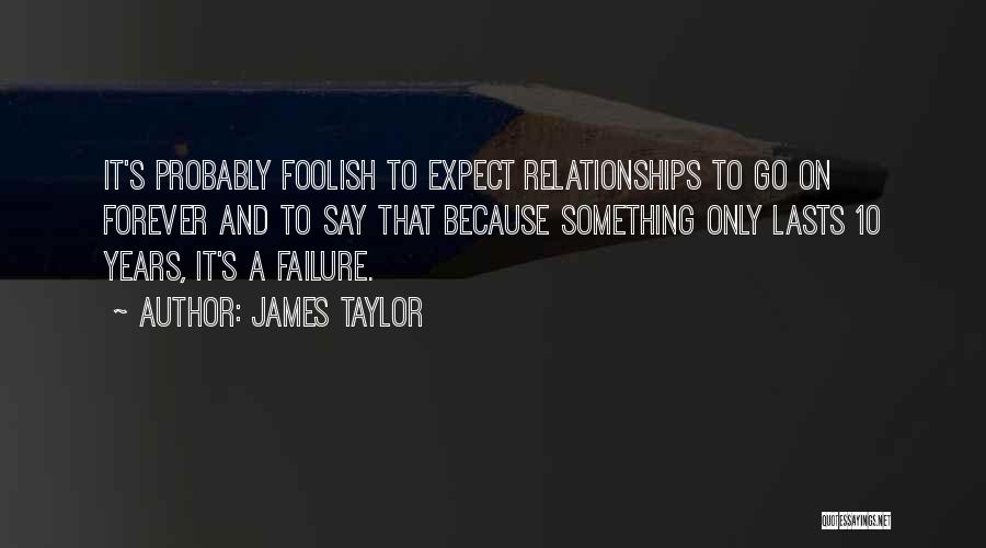 James Taylor Quotes: It's Probably Foolish To Expect Relationships To Go On Forever And To Say That Because Something Only Lasts 10 Years,