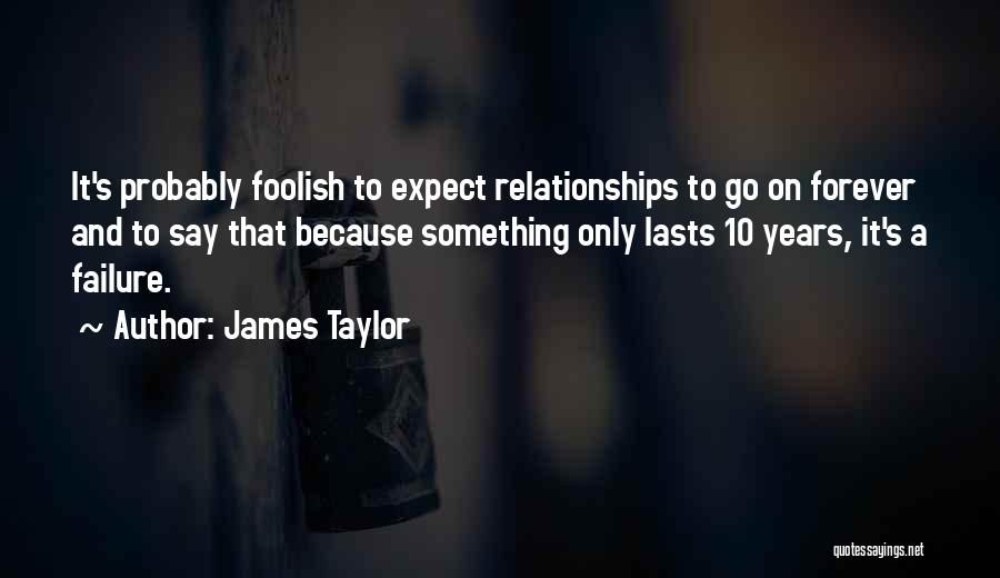 James Taylor Quotes: It's Probably Foolish To Expect Relationships To Go On Forever And To Say That Because Something Only Lasts 10 Years,