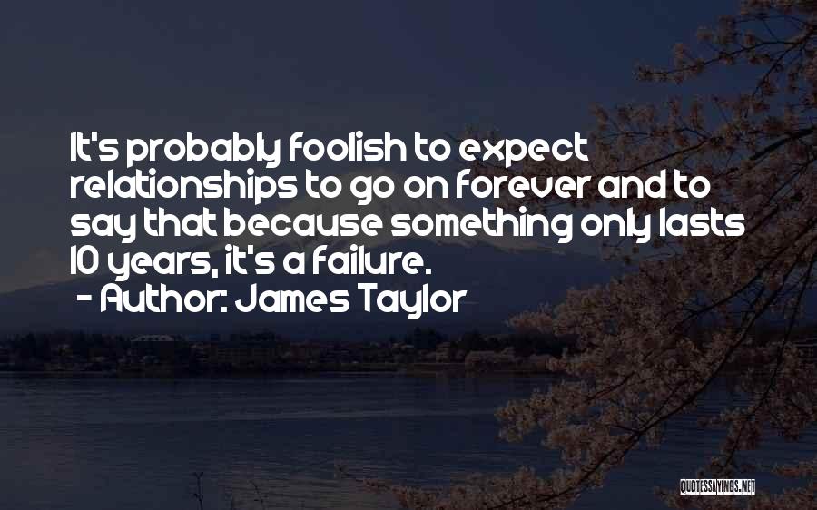 James Taylor Quotes: It's Probably Foolish To Expect Relationships To Go On Forever And To Say That Because Something Only Lasts 10 Years,