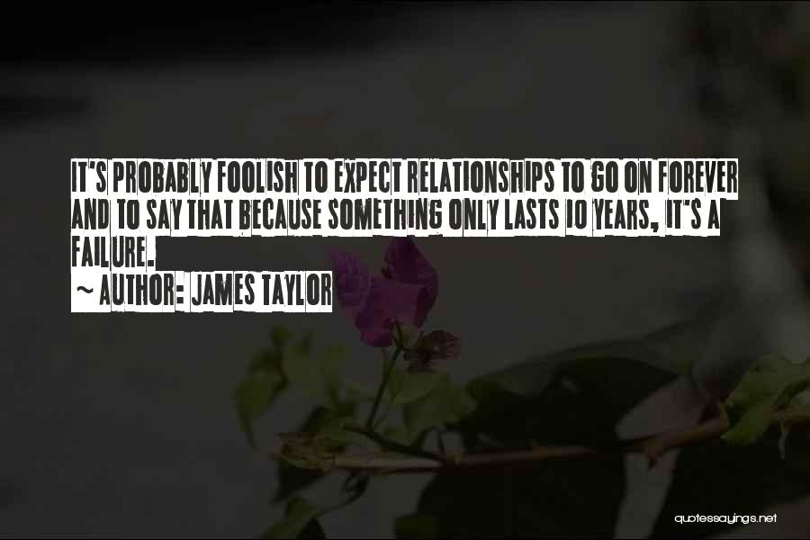 James Taylor Quotes: It's Probably Foolish To Expect Relationships To Go On Forever And To Say That Because Something Only Lasts 10 Years,