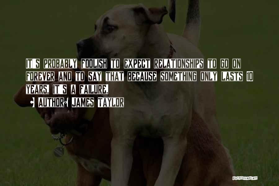 James Taylor Quotes: It's Probably Foolish To Expect Relationships To Go On Forever And To Say That Because Something Only Lasts 10 Years,