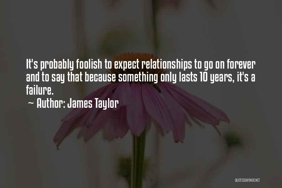 James Taylor Quotes: It's Probably Foolish To Expect Relationships To Go On Forever And To Say That Because Something Only Lasts 10 Years,