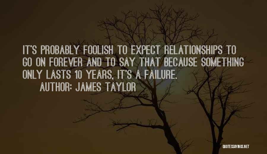 James Taylor Quotes: It's Probably Foolish To Expect Relationships To Go On Forever And To Say That Because Something Only Lasts 10 Years,