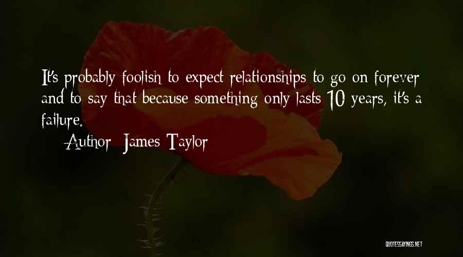 James Taylor Quotes: It's Probably Foolish To Expect Relationships To Go On Forever And To Say That Because Something Only Lasts 10 Years,