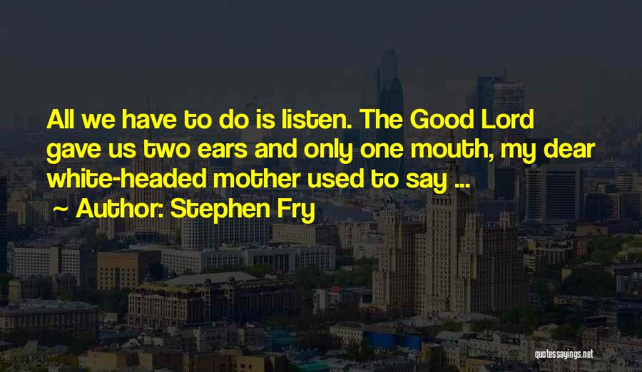 Stephen Fry Quotes: All We Have To Do Is Listen. The Good Lord Gave Us Two Ears And Only One Mouth, My Dear