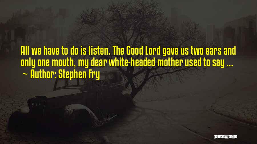 Stephen Fry Quotes: All We Have To Do Is Listen. The Good Lord Gave Us Two Ears And Only One Mouth, My Dear