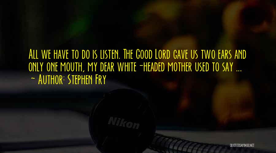 Stephen Fry Quotes: All We Have To Do Is Listen. The Good Lord Gave Us Two Ears And Only One Mouth, My Dear