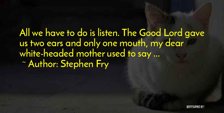 Stephen Fry Quotes: All We Have To Do Is Listen. The Good Lord Gave Us Two Ears And Only One Mouth, My Dear