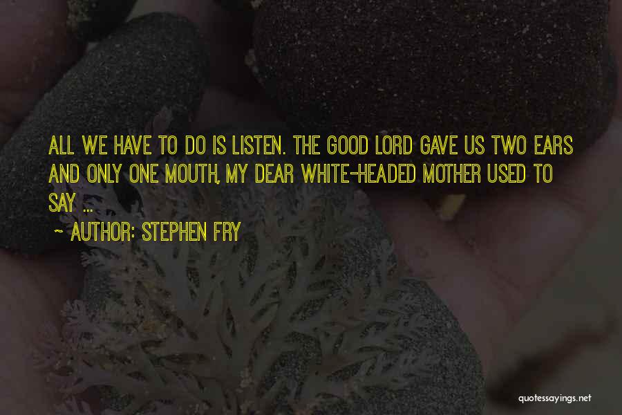 Stephen Fry Quotes: All We Have To Do Is Listen. The Good Lord Gave Us Two Ears And Only One Mouth, My Dear