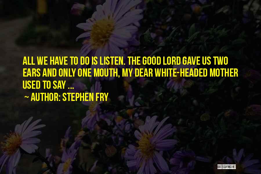 Stephen Fry Quotes: All We Have To Do Is Listen. The Good Lord Gave Us Two Ears And Only One Mouth, My Dear