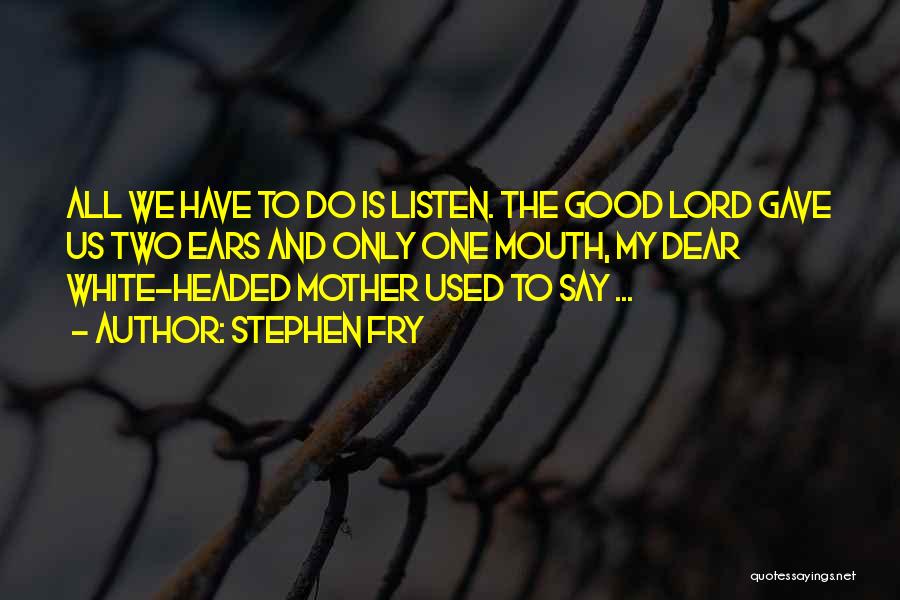 Stephen Fry Quotes: All We Have To Do Is Listen. The Good Lord Gave Us Two Ears And Only One Mouth, My Dear