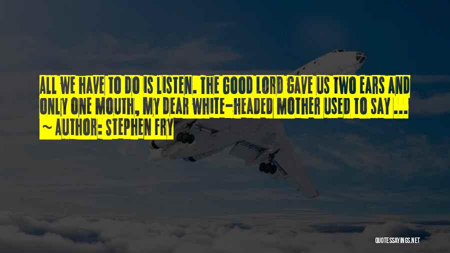 Stephen Fry Quotes: All We Have To Do Is Listen. The Good Lord Gave Us Two Ears And Only One Mouth, My Dear