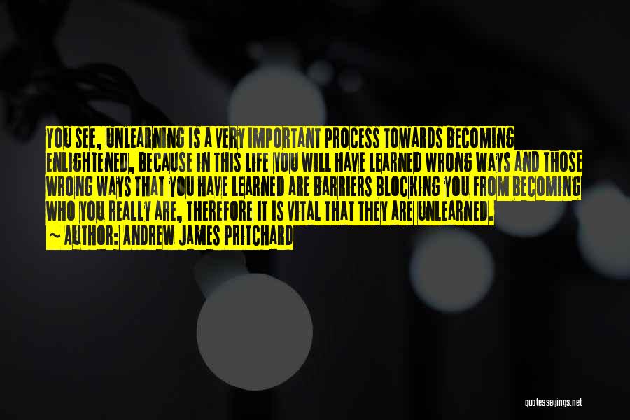 Andrew James Pritchard Quotes: You See, Unlearning Is A Very Important Process Towards Becoming Enlightened, Because In This Life You Will Have Learned Wrong