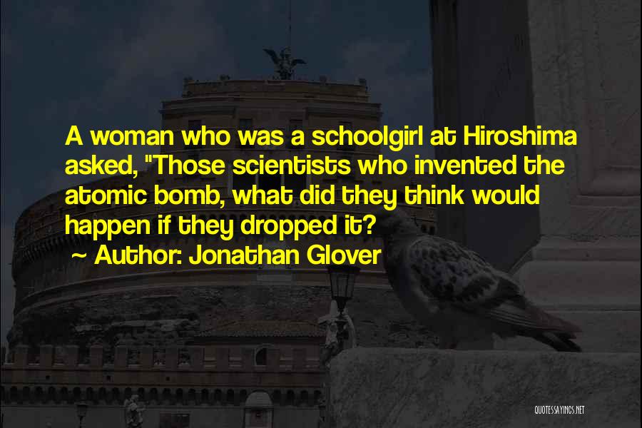 Jonathan Glover Quotes: A Woman Who Was A Schoolgirl At Hiroshima Asked, Those Scientists Who Invented The Atomic Bomb, What Did They Think