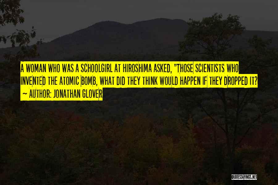 Jonathan Glover Quotes: A Woman Who Was A Schoolgirl At Hiroshima Asked, Those Scientists Who Invented The Atomic Bomb, What Did They Think