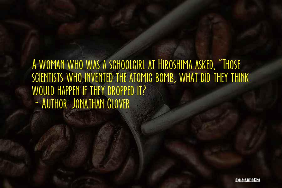 Jonathan Glover Quotes: A Woman Who Was A Schoolgirl At Hiroshima Asked, Those Scientists Who Invented The Atomic Bomb, What Did They Think