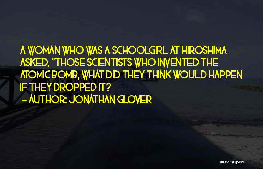 Jonathan Glover Quotes: A Woman Who Was A Schoolgirl At Hiroshima Asked, Those Scientists Who Invented The Atomic Bomb, What Did They Think