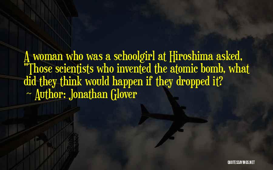 Jonathan Glover Quotes: A Woman Who Was A Schoolgirl At Hiroshima Asked, Those Scientists Who Invented The Atomic Bomb, What Did They Think