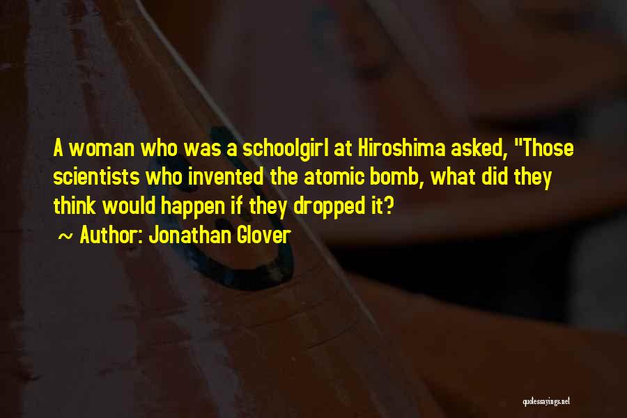 Jonathan Glover Quotes: A Woman Who Was A Schoolgirl At Hiroshima Asked, Those Scientists Who Invented The Atomic Bomb, What Did They Think