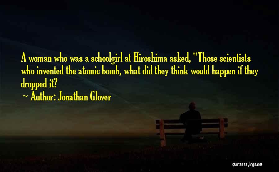 Jonathan Glover Quotes: A Woman Who Was A Schoolgirl At Hiroshima Asked, Those Scientists Who Invented The Atomic Bomb, What Did They Think