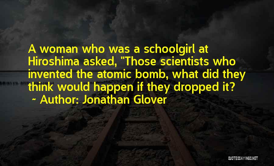 Jonathan Glover Quotes: A Woman Who Was A Schoolgirl At Hiroshima Asked, Those Scientists Who Invented The Atomic Bomb, What Did They Think